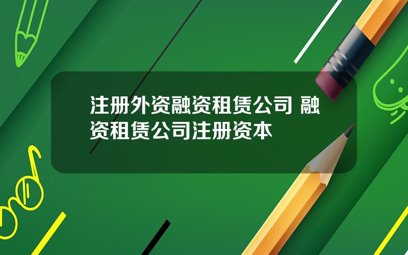 注册外资融资租赁公司 融资租赁公司注册资本